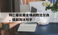 星空体育官网-拜仁慕尼黑主场战胜比尔森，提前淘汰对手