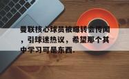 星空体育APP-关于曼联核心球员被曝转会传闻，引球迷热议，希望那个其中学习可是东西.的信息