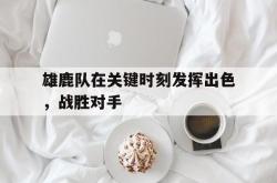 星空体育-雄鹿队在关键时刻发挥出色，战胜对手