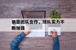 星空体育APP-依靠团队合作，球队实力不断加强