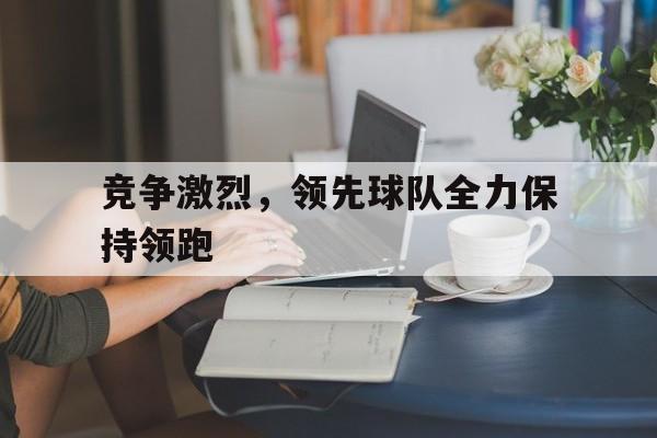 竞争激烈，领先球队全力保持领跑