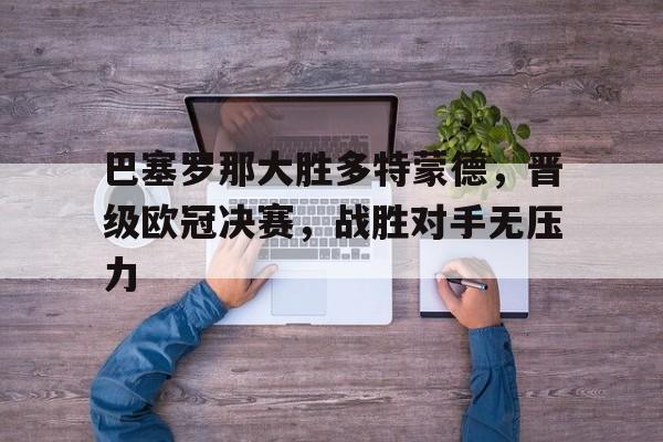 巴塞罗那大胜多特蒙德，晋级欧冠决赛，战胜对手无压力