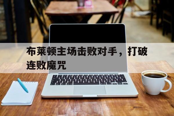 布莱顿主场击败对手，打破连败魔咒